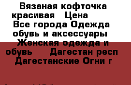 Вязаная кофточка красивая › Цена ­ 400 - Все города Одежда, обувь и аксессуары » Женская одежда и обувь   . Дагестан респ.,Дагестанские Огни г.